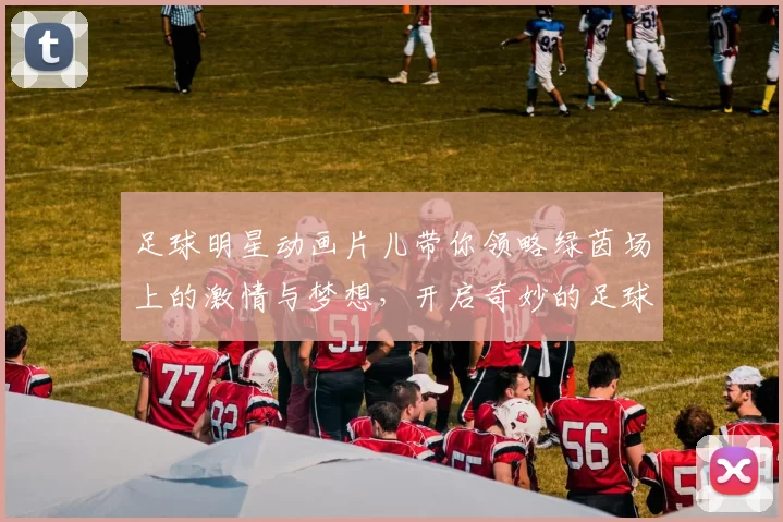 足球明星动画片儿带你领略绿茵场上的激情与梦想，开启奇妙的足球冒险之旅