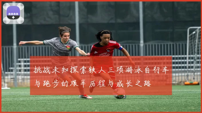 挑战未知探索铁人三项游泳自行车与跑步的艰辛历程与成长之路