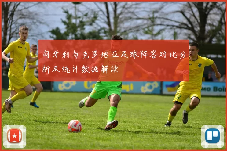 匈牙利与克罗地亚足球阵容对比分析及统计数据解读