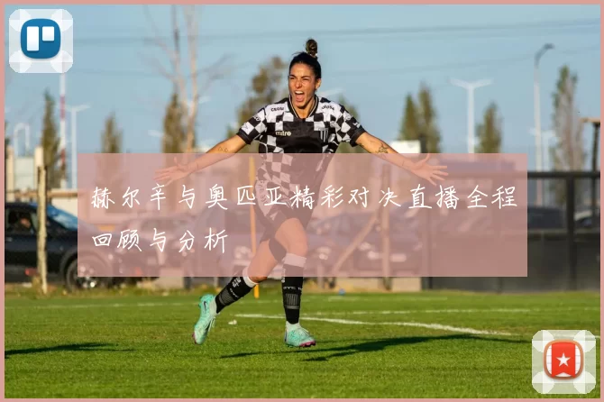 赫尔辛与奥匹亚精彩对决直播全程回顾与分析