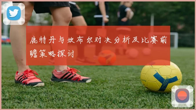 鹿特丹与坎布尔对决分析及比赛前瞻策略探讨
