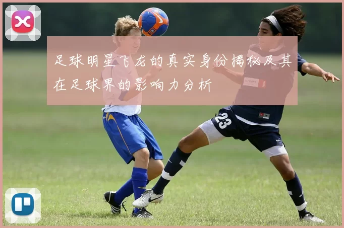 足球明星飞龙的真实身份揭秘及其在足球界的影响力分析