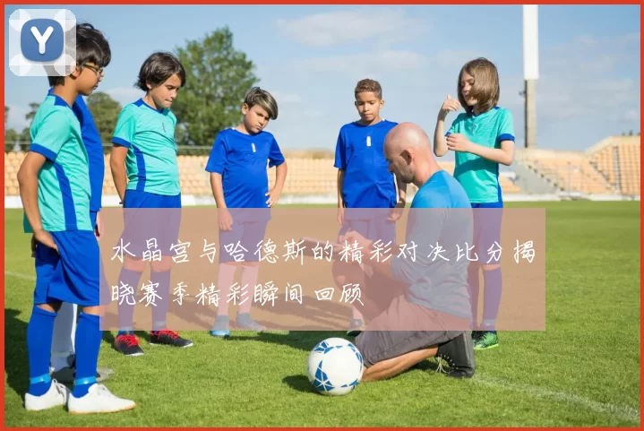 水晶宫与哈德斯的精彩对决比分揭晓赛季精彩瞬间回顾