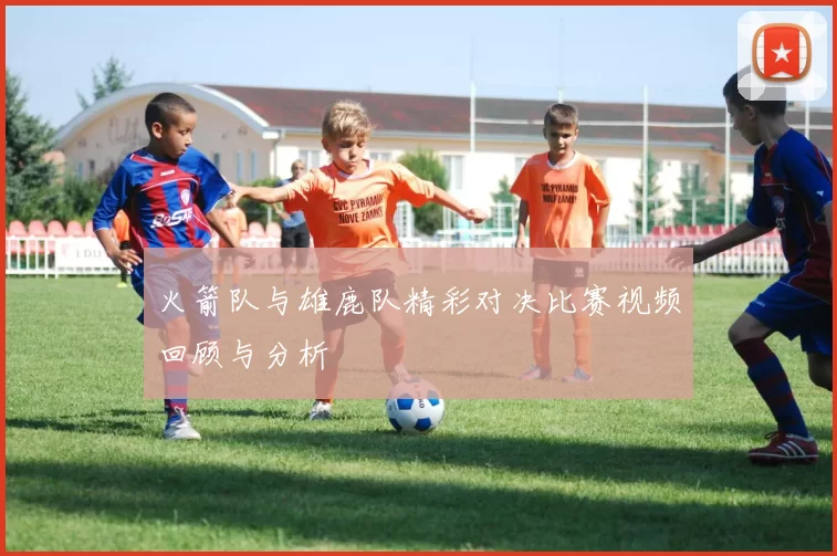 火箭队与雄鹿队精彩对决比赛视频回顾与分析