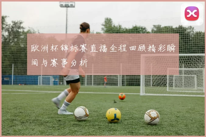 欧洲杯锦标赛直播全程回顾精彩瞬间与赛事分析