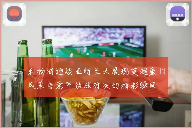 利物浦迎战亚特兰大展现英超豪门风采与意甲劲旅对决的精彩瞬间